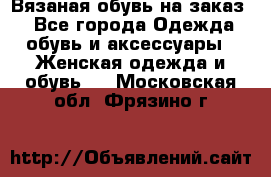 Вязаная обувь на заказ  - Все города Одежда, обувь и аксессуары » Женская одежда и обувь   . Московская обл.,Фрязино г.